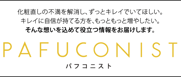 PAFUCONIST パフコニスト 化粧直しの不満を解消し、ずっとキレイでいてほしい。キレイに自信が持てる方を、もっともっと増やしたい。そんな想いを込めて役立つ情報をお届けします。